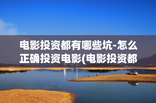 电影投资都有哪些坑-怎么正确投资电影(电影投资都有哪些项目)