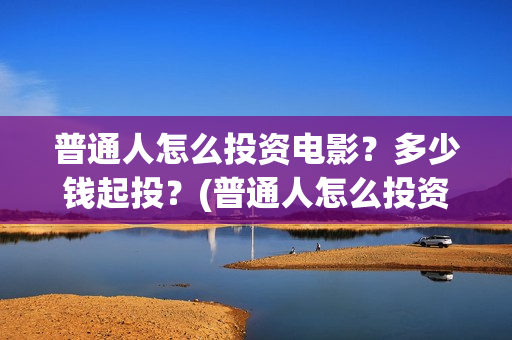 普通人怎么投资电影?多少钱起投?(普通人怎么投资美元) 普通人怎么投资电影?多少钱起投?(普通人怎么投资美元)