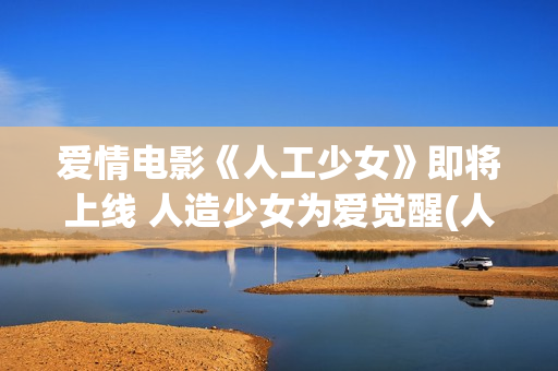 爱情电影《人工少女》即将上线 人造少女为爱觉醒(人工×智能 电影)