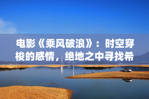 电影《乘风破浪》：时空穿梭的感情，绝地之中寻找希望！(电影乘风破浪插曲)
