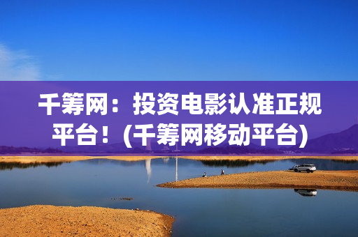 千筹网：投资电影认准正规平台！(千筹网移动平台)