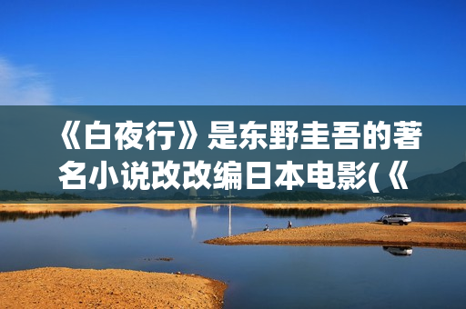 《白夜行》是东野圭吾的著名小说改改编日本电影(《白夜行》东野圭吾)