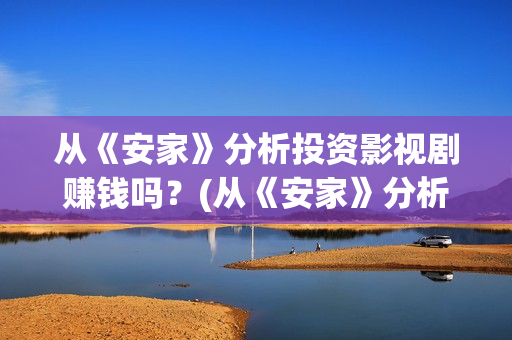 从《安家》分析投资影视剧赚钱吗？(从《安家》分析一个人物)