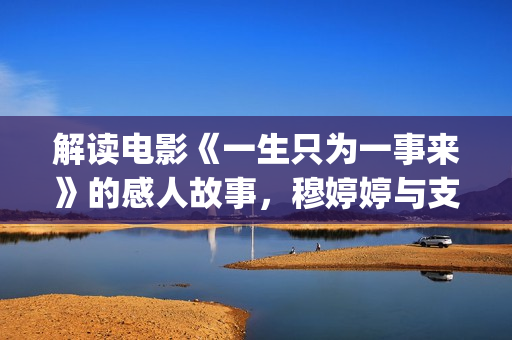 解读电影《一生只为一事来》的感人故事，穆婷婷与支老师首度同台(《一生》简介)
