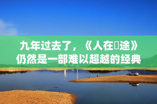 九年过去了，《人在囧途》仍然是一部难以超越的经典(九年前九年后的经典句)