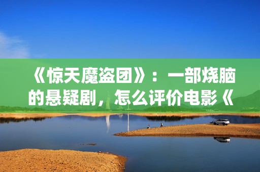 《惊天魔盗团》：一部烧脑的悬疑剧，怎么评价电影《惊天魔盗团》?(《惊天魔盗团》1)