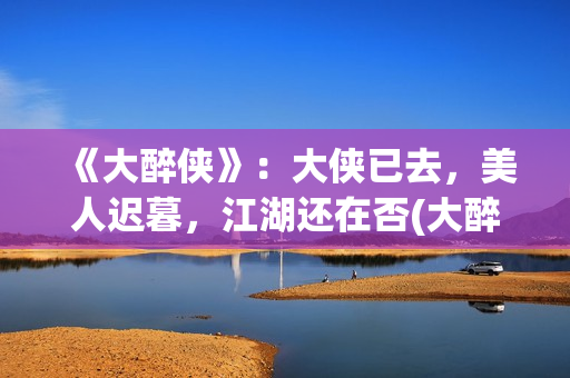 《大醉侠》：大侠已去，美人迟暮，江湖还在否(大醉侠说的是什么)