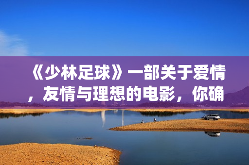 《少林足球》一部关于爱情，友情与理想的电影，你确定看懂了吗(《少林足球》完整版)