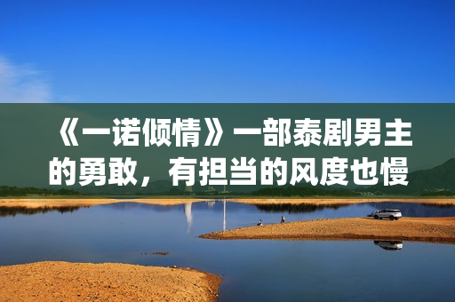 《一诺倾情》一部泰剧男主的勇敢，有担当的风度也慢慢的吸引了女主(一诺倾情讲的是什么)
