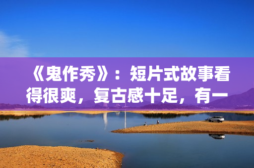 《鬼作秀》：短片式故事看得很爽，复古感十足，有一种怀旧的感觉(鬼作秀解读)