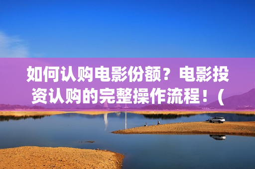 如何认购电影份额？电影投资认购的完整操作流程！(如何认购电影份额)