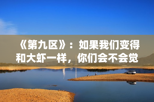 《第九区》：如果我们变得和大虾一样，你们会不会觉得曾经错过(第九区uio)