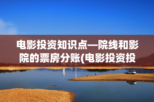 电影投资知识点—院线和影院的票房分账(电影投资投资)