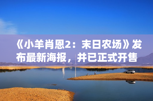《小羊肖恩2：末日农场》发布最新海报，并已正式开售(小羊肖恩2电影免费观看)