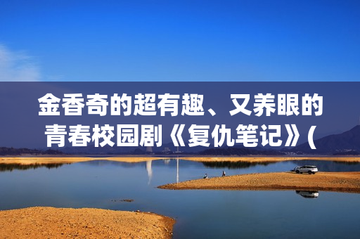 金香奇的超有趣、又养眼的青春校园剧《复仇笔记》(金香奇的腿)