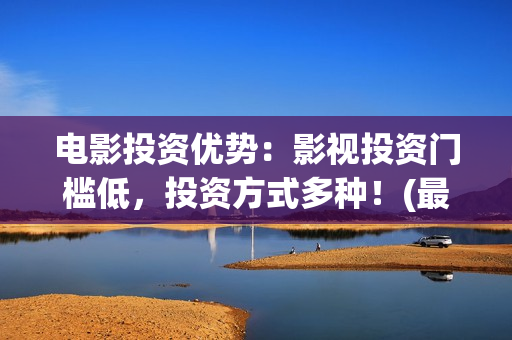 电影投资优势：影视投资门槛低，投资方式多种！(最新电影投资优势)