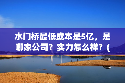 水门桥最低成本是5亿，是哪家公司？实力怎么样？(水门桥长度)