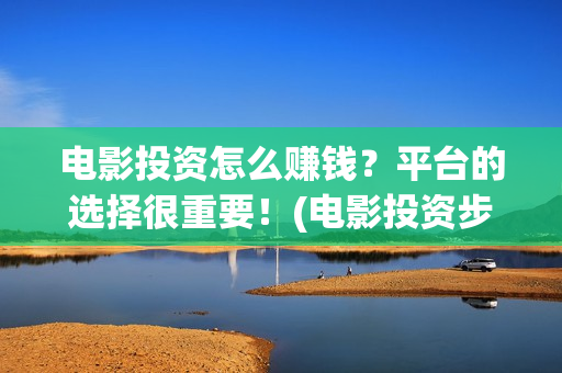 电影投资怎么赚钱？平台的选择很重要！(电影投资步骤)