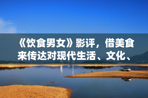 《饮食男女》影评，借美食来传达对现代生活、文化、情感的理解(饮食男女电影演员表)