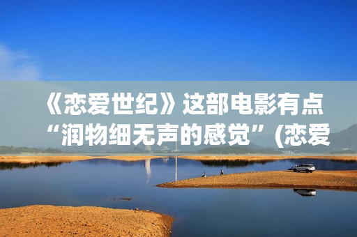 《恋爱世纪》这部电影有点“润物细无声的感觉”(恋爱世纪经典片段)