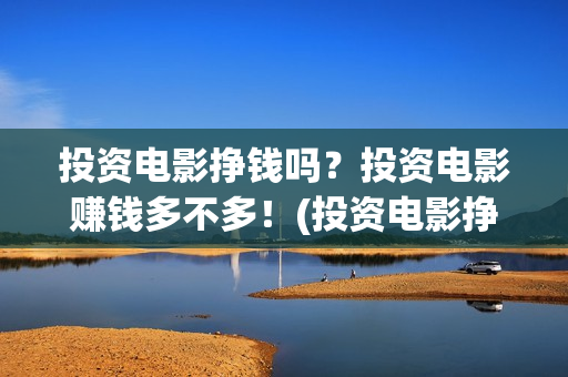 投资电影挣钱吗？投资电影赚钱多不多！(投资电影挣钱吗)