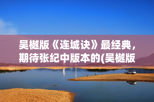 吴樾版《连城诀》最经典，期待张纪中版本的(吴樾版连城诀演员表)