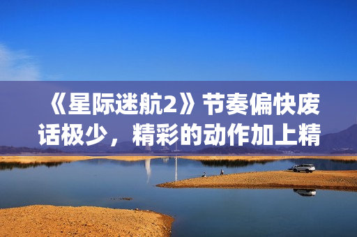 《星际迷航2》节奏偏快废话极少，精彩的动作加上精致的美术设计(星际迷航2演员表)