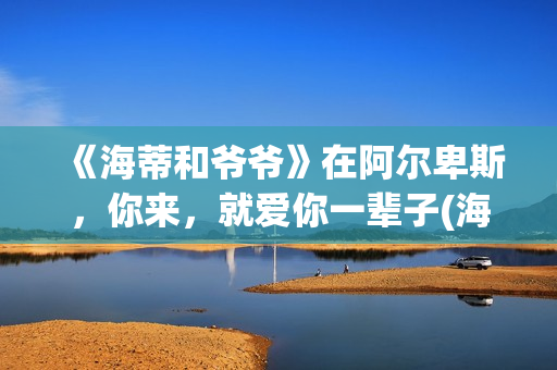 《海蒂和爷爷》在阿尔卑斯，你来，就爱你一辈子(海蒂和爷爷演员表)