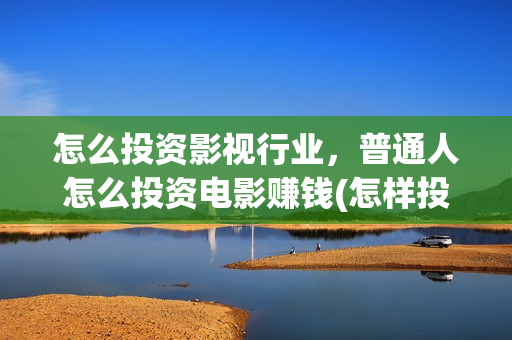 怎么投资影视行业，普通人怎么投资电影赚钱(怎样投资影视赚钱)