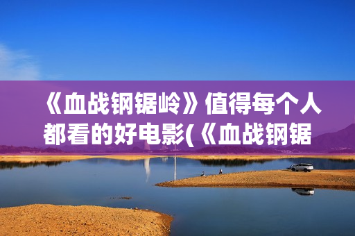 《血战钢锯岭》值得每个人都看的好电影(《血战钢锯岭》完整版免费高清)