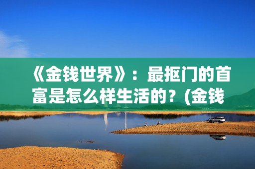 《金钱世界》：最抠门的首富是怎么样生活的？(金钱世界在线完整观看)