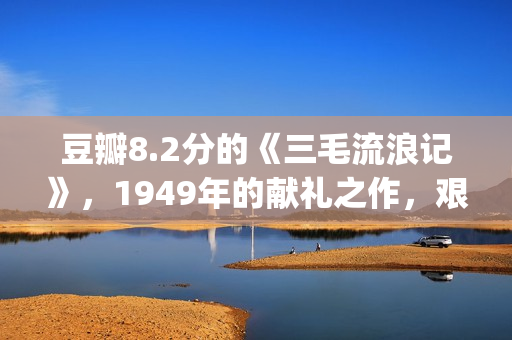 豆瓣8.2分的《三毛流浪记》，1949年的献礼之作，艰辛中饱含泪水(豆瓣评分3分)