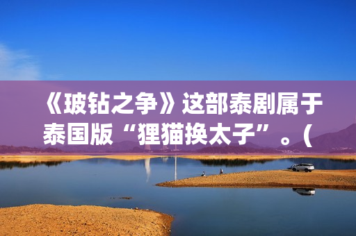 《玻钻之争》这部泰剧属于泰国版“狸猫换太子”。(《玻钻之争》结局) 《玻钻之争》这部泰剧属于泰国版“狸猫换太子”。(《玻钻之争》结局)