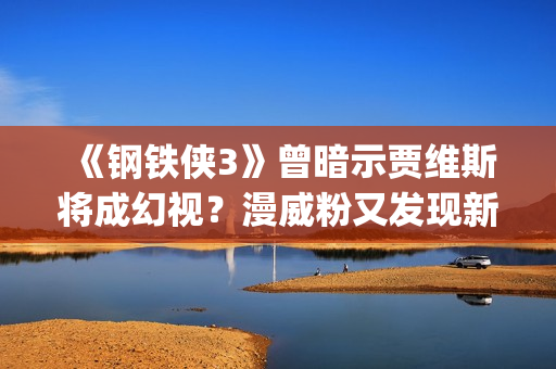 《钢铁侠3》曾暗示贾维斯将成幻视？漫威粉又发现新彩蛋(钢铁侠三后续)