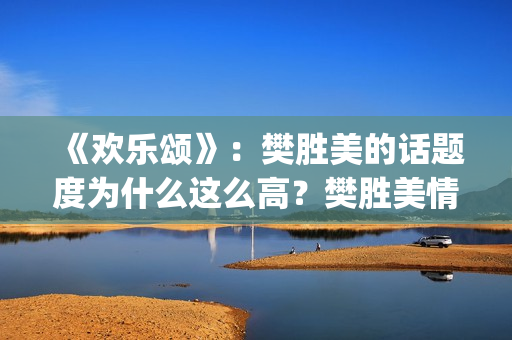 《欢乐颂》：樊胜美的话题度为什么这么高？樊胜美情商很高？(欢乐颂樊胜美爸爸住院是哪一集)