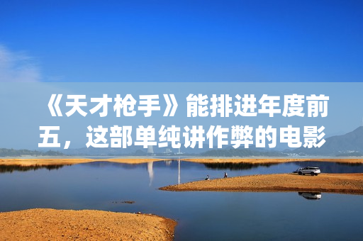 《天才枪手》能排进年度前五，这部单纯讲作弊的电影好看在哪？(天才枪手全部)