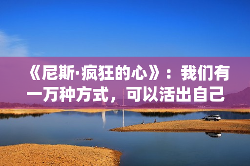 《尼斯·疯狂的心》:我们有一万种方式,可以活出自己的人生(尼斯疯狂的心观后感800字) 《尼斯·疯狂的心》:我们有一万种方式,可以活出自己的人生(尼斯疯狂的心观后感800字)