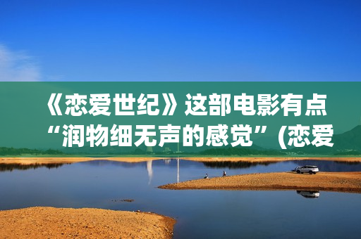 《恋爱世纪》这部电影有点“润物细无声的感觉”(恋爱世纪大结局)