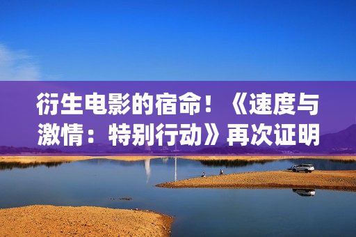 衍生电影的宿命！《速度与激情：特别行动》再次证明！(电影衍生品设计方案)