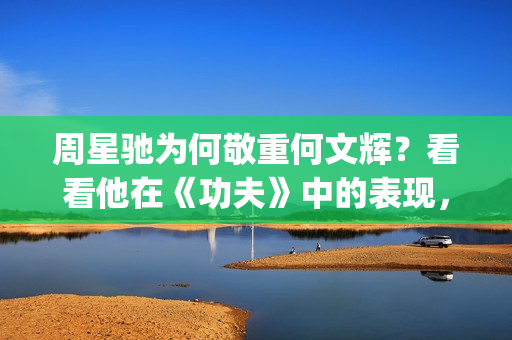 周星驰为何敬重何文辉？看看他在《功夫》中的表现，就懂了(周星驰为什么严肃)