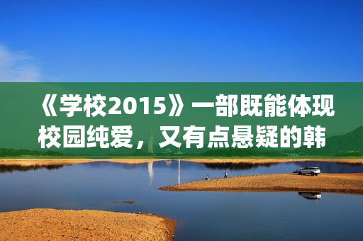 《学校2015》一部既能体现校园纯爱，又有点悬疑的韩剧(学校2015到底在讲什么)