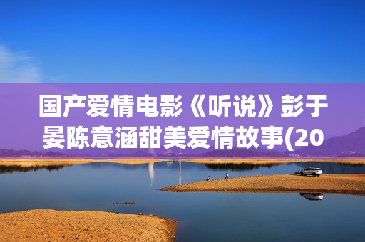 国产爱情电影《听说》彭于晏陈意涵甜美爱情故事(2015年上映的国产爱情电影)