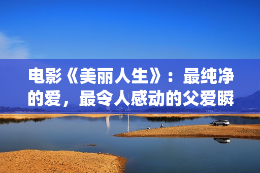 电影《美丽人生》：最纯净的爱，最令人感动的父爱瞬间！(电影美丽人生剧情详细介绍)