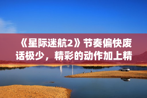 《星际迷航2》节奏偏快废话极少，精彩的动作加上精致的美术设计(星际迷航2暗黑无界)