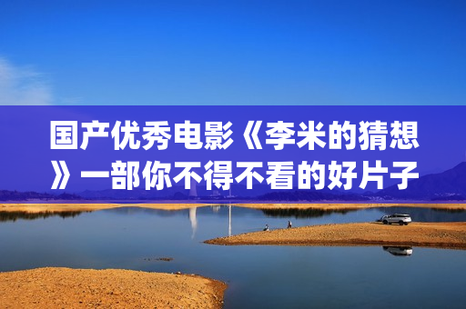 国产优秀电影《李米的猜想》一部你不得不看的好片子(盘点国产电影)