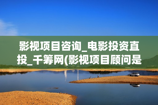 影视项目咨询_电影投资直投_千筹网(影视项目顾问是干嘛的)