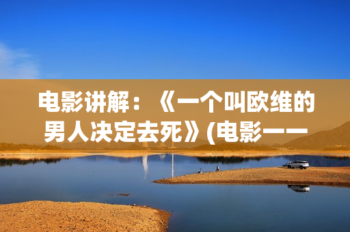 电影讲解:《一个叫欧维的男人决定去死》(电影一一解读) 电影讲解:《一个叫欧维的男人决定去死》(电影一一解读)