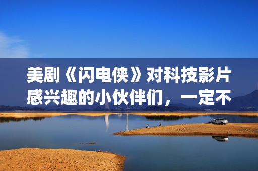 美剧《闪电侠》对科技影片感兴趣的小伙伴们，一定不要错过这部佳作。(美剧《闪电侠》百度网盘)