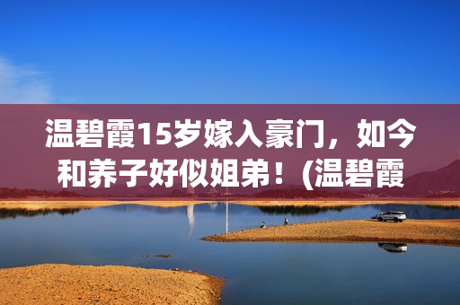 温碧霞15岁嫁入豪门，如今和养子好似姐弟！(温碧霞多大结婚)