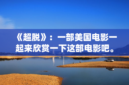 《超脱》：一部美国电影一起来欣赏一下这部电影吧。(超脱是一部什么电影)